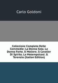 Collezione Completa Delle Commedie: La Donna Sola. La Donna Forte. Il Moliere. Il Cavalier Di Spirito. La Metempsicosi. Il Terenzio (Italian Edition)