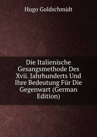 Die Italienische Gesangsmethode Des Xvii. Jahrhunderts Und Ihre Bedeutung Fur Die Gegenwart (German Edition)