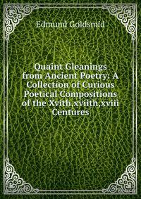 Quaint Gleanings from Ancient Poetry: A Collection of Curious Poetical Compositions of the Xvith,xviith,xviii Centures