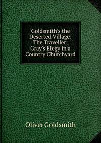 Goldsmith's the Deserted Village: The Traveller; Gray's Elegy in a Country Churchyard