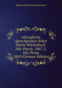 Altenglische Sprachproben Nebst Einem Worterbuch: Abt. Poesie. 1867. 2. Abt. Prosa. 1869 (German Edition)