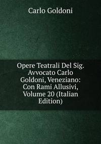 Opere Teatrali Del Sig. Avvocato Carlo Goldoni, Veneziano: Con Rami Allusivi, Volume 20 (Italian Edition)
