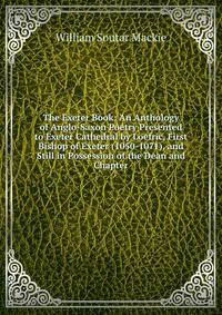 The Exeter Book: An Anthology of Anglo-Saxon Poetry Presented to Exeter Cathedral by Loefric, First Bishop of Exeter (1050-1071), and Still in Possession of the Dean and Chapter