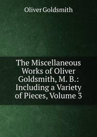 The Miscellaneous Works of Oliver Goldsmith, M. B.: Including a Variety of Pieces, Volume 3