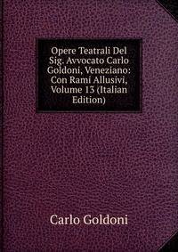 Opere Teatrali Del Sig. Avvocato Carlo Goldoni, Veneziano: Con Rami Allusivi, Volume 13 (Italian Edition)