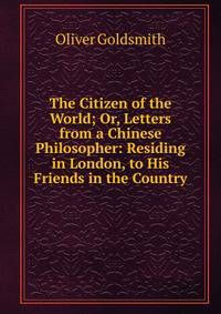The Citizen of the World; Or, Letters from a Chinese Philosopher: Residing in London, to His Friends in the Country
