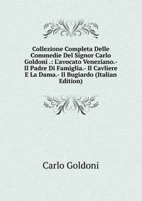 Collezione Completa Delle Commedie Del Signor Carlo Goldoni .: L'avocato Veneziano.- Il Padre Di Famiglia.- Il Cavliere E La Dama.- Il Bugiardo (Italian Edition)