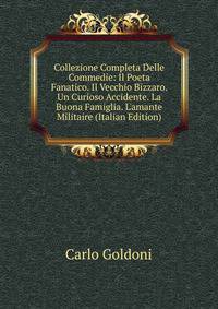 Collezione Completa Delle Commedie: Il Poeta Fanatico. Il Vecchio Bizzaro. Un Curioso Accidente. La Buona Famiglia. L'amante Militaire (Italian Edition)