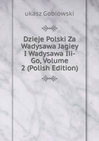 Dzieje Polski Za Wadysawa Jagiey I Wadysawa Iii-Go, Volume 2 (Polish Edition)