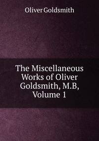 The Miscellaneous Works of Oliver Goldsmith, M.B, Volume 1