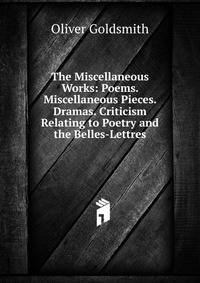 The Miscellaneous Works: Poems. Miscellaneous Pieces. Dramas. Criticism Relating to Poetry and the Belles-Lettres