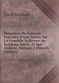 M?moires De Goldoni: Pr?c?des D'une Notice Sur La Com?die Italienne Au Seizi?me Si?cle, Et Sur Goldoni, Volume 2 (French Edition)