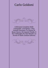 Collezione Completa Delle Commedie: L'incognita. I Due Gemelli Venziano. Le Donne Di Buon Umore. Gli Amanti Timidi, O Sia L'imbroglio De' Due Ritratti. La Scuola Di Ballo (Italian Edition)