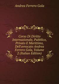 Corso Di Diritto Internazionale, Pubblico, Privato E Marittimo, Dell'avvocato Andrea Ferrero Gola, Volume 2 (Italian Edition)