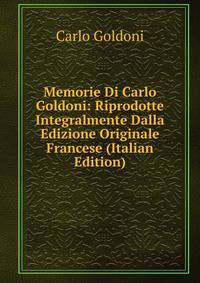 Memorie Di Carlo Goldoni: Riprodotte Integralmente Dalla Edizione Originale Francese (Italian Edition)