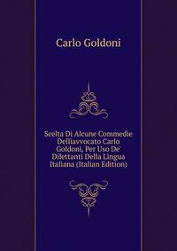 Scelta Di Alcune Commedie Delliavvocato Carlo Goldoni, Per Uso De' Dilettanti Della Lingua Italiana (Italian Edition)