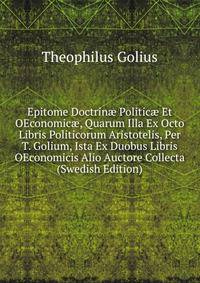 Epitome Doctrin? Politic? Et OEconomic?, Quarum Illa Ex Octo Libris Politicorum Aristotelis, Per T. Golium, Ista Ex Duobus Libris OEconomicis Alio Auctore Collecta (Swedish Edition)