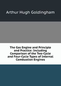 The Gas Engine and Principle and Practice: Including Comparison of the Two-Cycle and Four-Cycle Types of Internal Combustion Engines