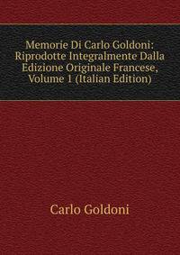 Memorie Di Carlo Goldoni: Riprodotte Integralmente Dalla Edizione Originale Francese, Volume 1 (Italian Edition)