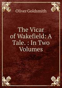 The Vicar of Wakefield: A Tale. : In Two Volumes