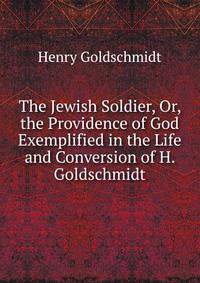 The Jewish Soldier, Or, the Providence of God Exemplified in the Life and Conversion of H. Goldschmidt