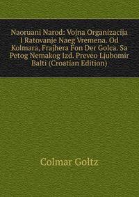 Naoruani Narod: Vojna Organizacija I Ratovanje Naeg Vremena. Od Kolmara, Frajhera Fon Der Golca. Sa Petog Nemakog Izd. Preveo Ljubomir Balti (Croatian Edition)