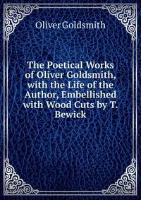 The Poetical Works of Oliver Goldsmith, with the Life of the Author, Embellished with Wood Cuts by T. Bewick