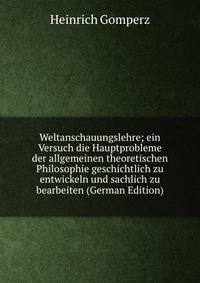Weltanschauungslehre; ein Versuch die Hauptprobleme der allgemeinen theoretischen Philosophie geschichtlich zu entwickeln und sachlich zu bearbeiten (German Edition)