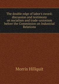 The double edge of labor's sword; discussion and testimony on socialism and trade-unionism before the Commission on Industrial Relations