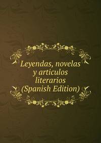 Leyendas, novelas y articulos literarios (Spanish Edition)