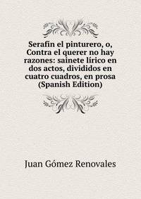 Serafin el pinturero, o, Contra el querer no hay razones: sainete lirico en dos actos, divididos en cuatro cuadros, en prosa (Spanish Edition)