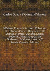 Musicos, Poetas Y Actores: Coleccion De Estudios Critico-Biograficos De Salinas, Morales, Victoria, Eslava, Ledesma, Masarnau; Garcia Gutierrez, . Maiquez, Latorre, Y Romea (Spanish Edition)