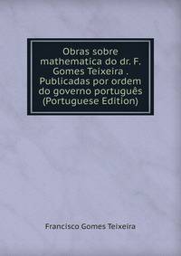 Obras sobre mathematica do dr. F. Gomes Teixeira . Publicadas por ordem do governo portugues (Portuguese Edition)