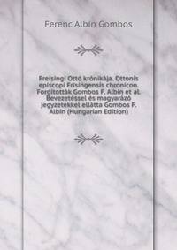 Freisingi Otto kronikaja. Ottonis episcopi Frisingensis chronicon. Forditottak Gombos F. Albin et al. Bevezetessel es magyarazo jegyzetekkel ellatta Gombos F. Albin (Hungarian Edition)