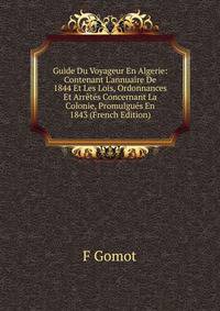 Guide Du Voyageur En Algerie: Contenant L'annuaire De 1844 Et Les Lois, Ordonnances Et Arr?t?s Concernant La Colonie, Promulgu?s En 1843 (French Edition)