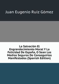 La Salvacion El Engrandecimiento Moral Y La Felicidad De Espana, O Sean Los Medios Seguros De Conseguirlos Manifestados (Spanish Edition)