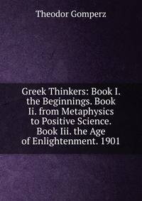 Greek Thinkers: Book I. the Beginnings. Book Ii. from Metaphysics to Positive Science. Book Iii. the Age of Enlightenment. 1901