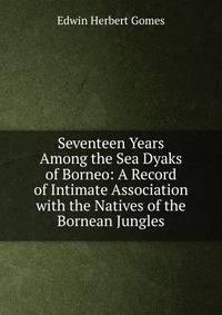 Seventeen Years Among the Sea Dyaks of Borneo: A Record of Intimate Association with the Natives of the Bornean Jungles