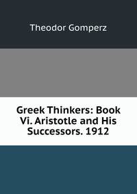 Greek Thinkers: Book Vi. Aristotle and His Successors. 1912