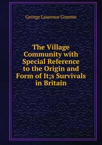 The Village Community with Special Reference to the Origin and Form of It;s Survivals in Britain