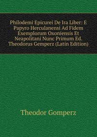 Philodemi Epicurei De Ira Liber: E Papyro Herculanensi Ad Fidem Exemplorum Oxoniensis Et Neapolitani Nunc Primum Ed. Theodorus Gemperz (Latin Edition)