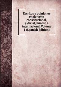 Escritos y opiniones en derecho constitucional, judicial, minero e internacional Volume 1 (Spanish Edition)