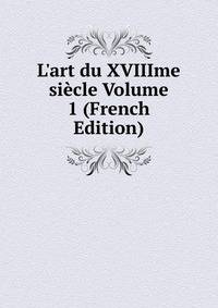 L'art du XVIIIme si?cle Volume 1 (French Edition)