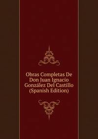 Obras Completas De Don Juan Ignacio Gonzalez Del Castillo (Spanish Edition)