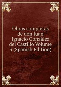Obras completas de don Juan Ignacio Gonzalez del Castillo Volume 3 (Spanish Edition)