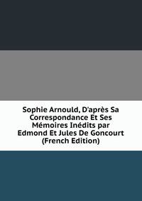 Sophie Arnould, D'apr?s Sa Correspondance Et Ses M?moires In?dits par Edmond Et Jules De Goncourt (French Edition)