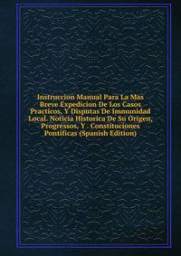 Instruccion Manual Para La Mas Breve Expedicion De Los Casos Practicos, Y Disputas De Immunidad Local. Noticia Historica De Su Origen, Progressos, Y . Constituciones Pontificas (Spanish Edition)