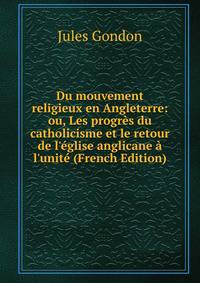 Du mouvement religieux en Angleterre: ou, Les progr?s du catholicisme et le retour de l'?glise anglicane ? l'unit? (French Edition)