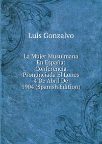 La Mujer Musulmana En Espana: Conferencia Pronunciada El Lunes 4 De Abril De 1904 (Spanish Edition)