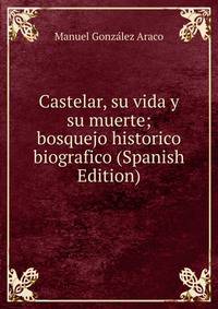 Castelar, su vida y su muerte; bosquejo historico biografico (Spanish Edition)